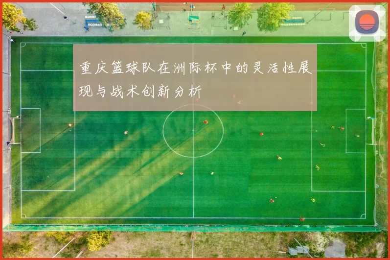 重庆篮球队在洲际杯中的灵活性展现与战术创新分析