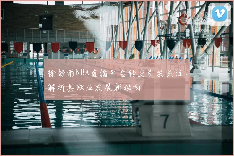 徐静雨NBA直播平台转变引发关注,解析其职业发展新动向