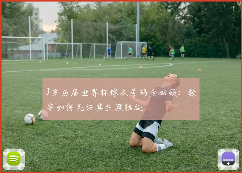 J罗历届世界杯球衣号码全回顾:数字如何见证其生涯轨迹
