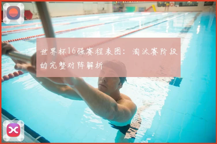 世界杯16强赛程表图:淘汰赛阶段的完整对阵解析