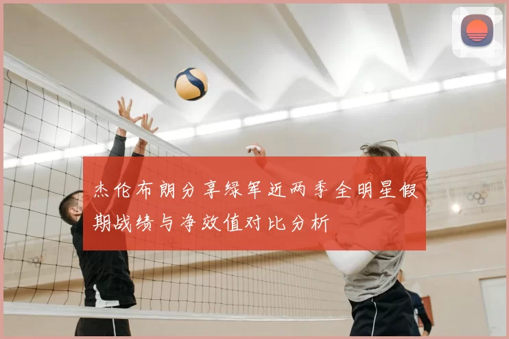 杰伦布朗分享绿军近两季全明星假期战绩与净效值对比分析