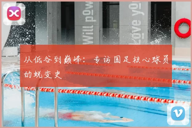 从低谷到巅峰:专访国足核心球员的蜕变史
