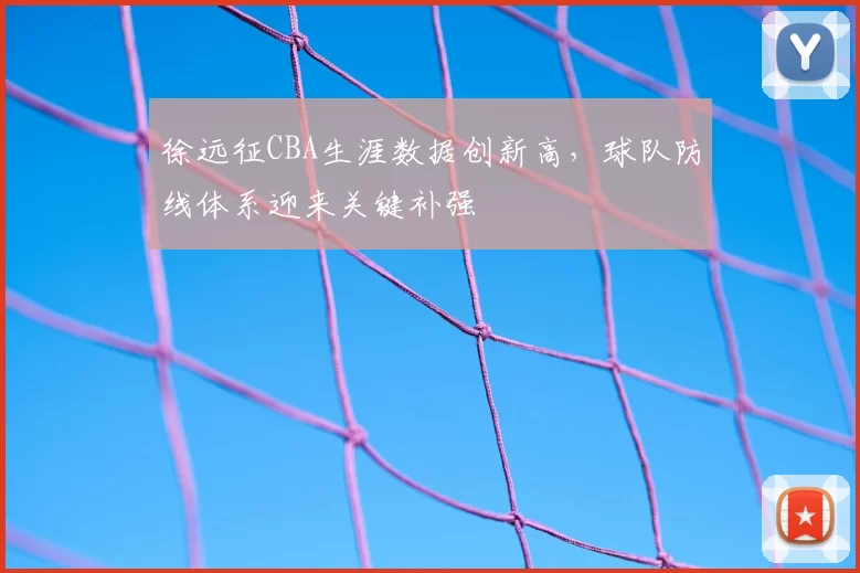 徐远征CBA生涯数据创新高，球队防线体系迎来关键补强