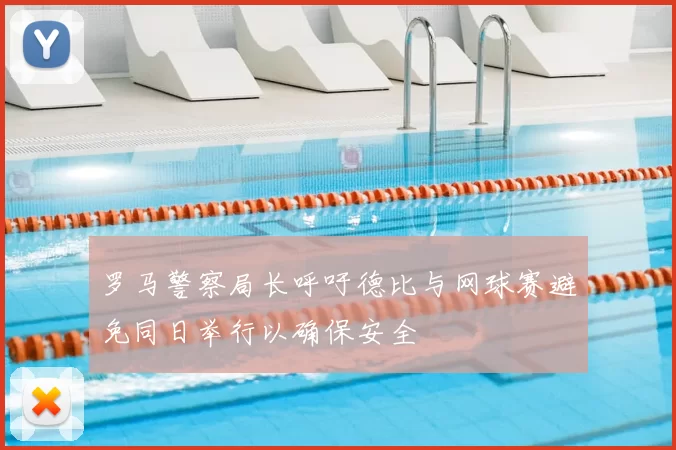 罗马警察局长呼吁德比与网球赛避免同日举行以确保安全