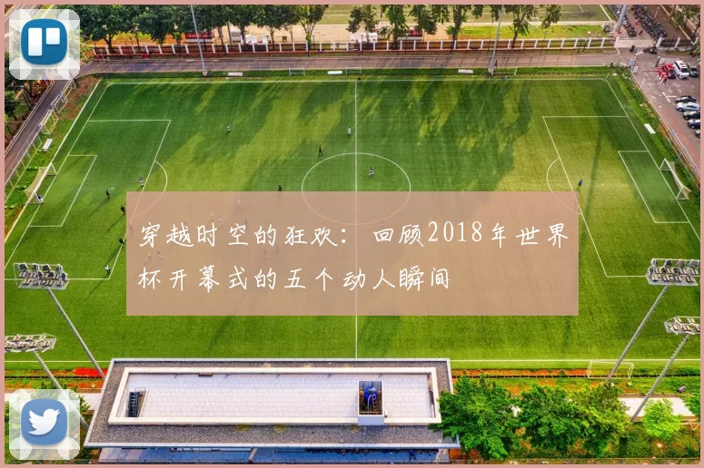 穿越时空的狂欢：回顾2018年世界杯开幕式的五个动人瞬间