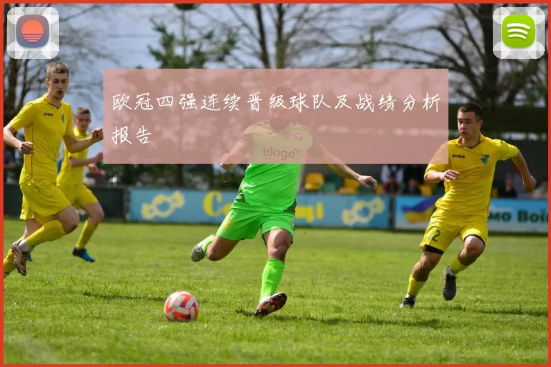 欧冠四强连续晋级球队及战绩分析报告
