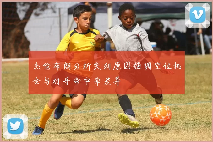 杰伦布朗分析失利原因强调空位机会与对手命中率差异
