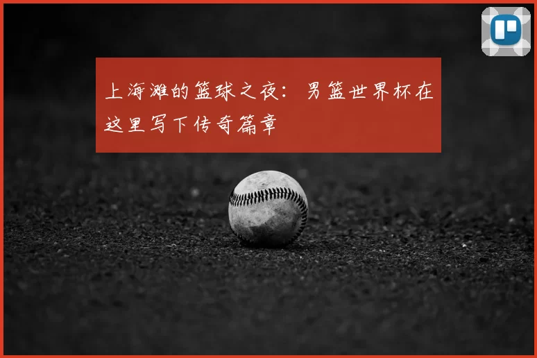 上海滩的篮球之夜：男篮世界杯在这里写下传奇篇章