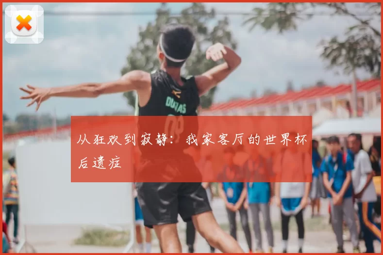 从狂欢到寂静：我家客厅的世界杯后遗症