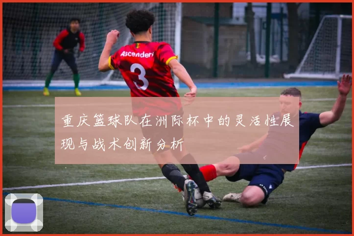 重庆篮球队在洲际杯中的灵活性展现与战术创新分析
