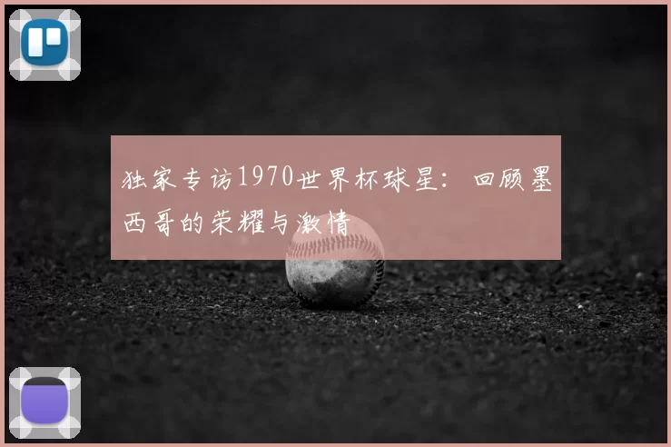 独家专访1970世界杯球星:回顾墨西哥的荣耀与激情