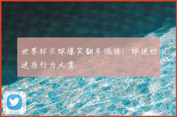 世界杯买球爆笑翻车现场:球迷的迷惑行为大赏