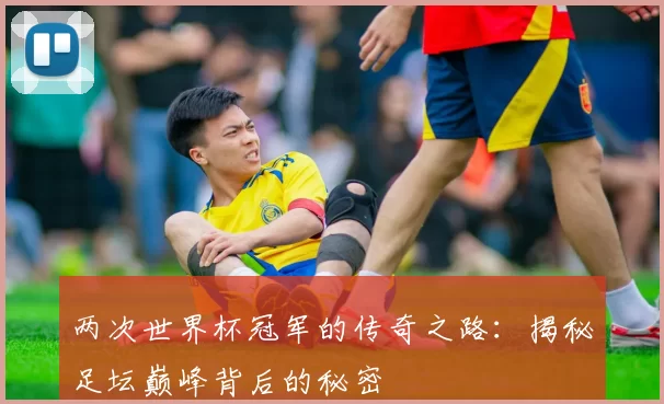 两次世界杯冠军的传奇之路:揭秘足坛巅峰背后的秘密