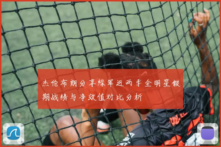 杰伦布朗分享绿军近两季全明星假期战绩与净效值对比分析