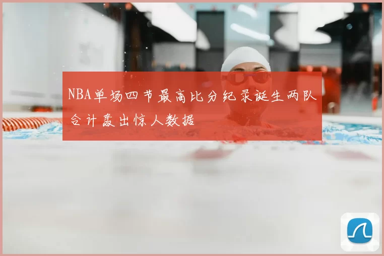 NBA单场四节最高比分纪录诞生两队合计轰出惊人数据