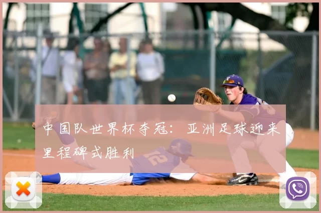 中国队世界杯夺冠:亚洲足球迎来里程碑式胜利