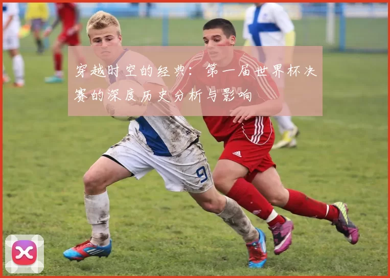 穿越时空的经典:第一届世界杯决赛的深度历史分析与影响