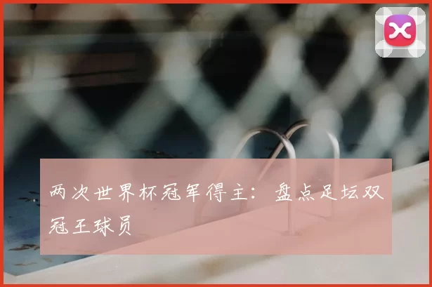 两次世界杯冠军得主:盘点足坛双冠王球员