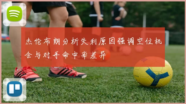 杰伦布朗分析失利原因强调空位机会与对手命中率差异