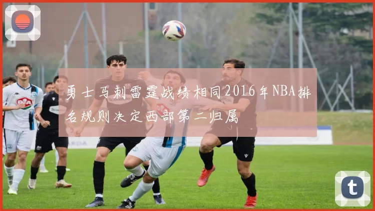 勇士马刺雷霆战绩相同2016年NBA排名规则决定西部第二归属