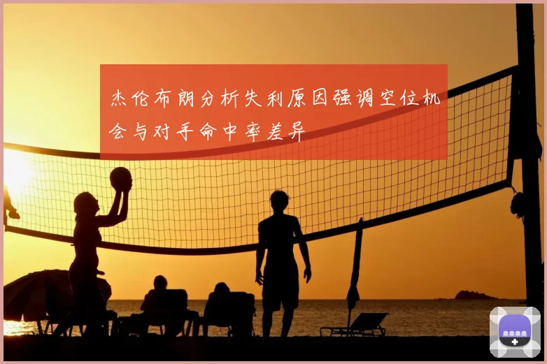 杰伦布朗分析失利原因强调空位机会与对手命中率差异