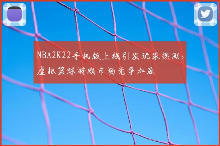 NBA2K22手机版上线引发玩家热潮,虚拟篮球游戏市场竞争加剧