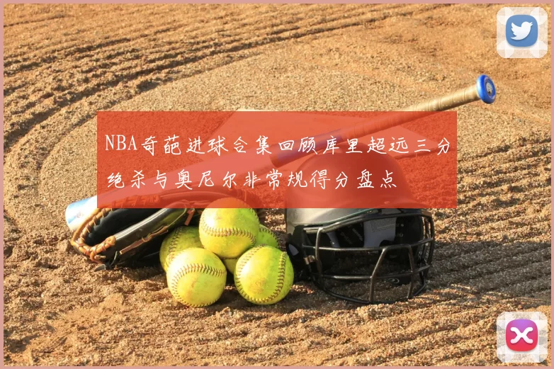 NBA奇葩进球合集回顾库里超远三分绝杀与奥尼尔非常规得分盘点