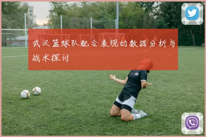 武汉篮球队配合表现的数据分析与战术探讨