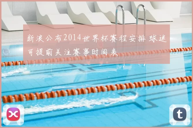 新浪公布2014世界杯赛程安排 球迷可提前关注赛事时间表