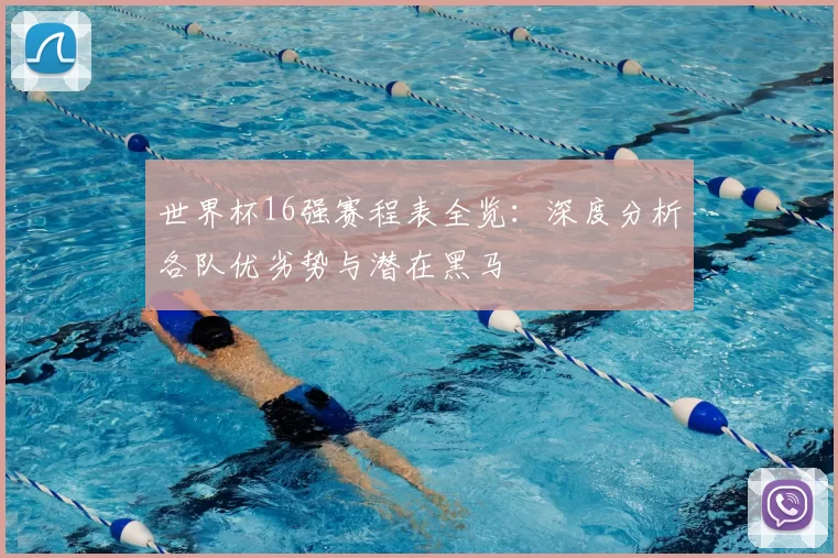 世界杯16强赛程表全览：深度分析各队优劣势与潜在黑马