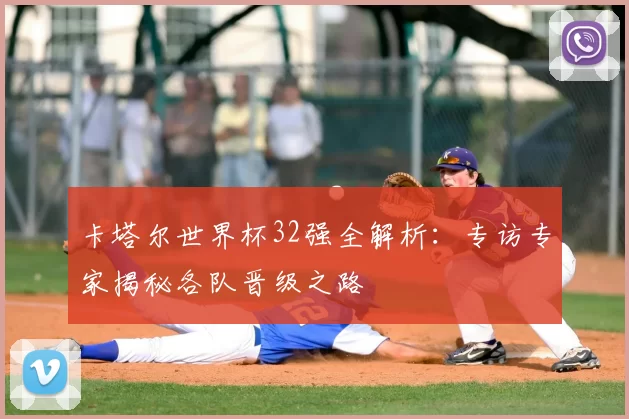 卡塔尔世界杯32强全解析:专访专家揭秘各队晋级之路