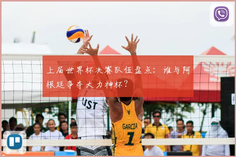 上届世界杯决赛队伍盘点:谁与阿根廷争夺大力神杯?