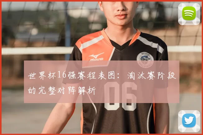 世界杯16强赛程表图：淘汰赛阶段的完整对阵解析