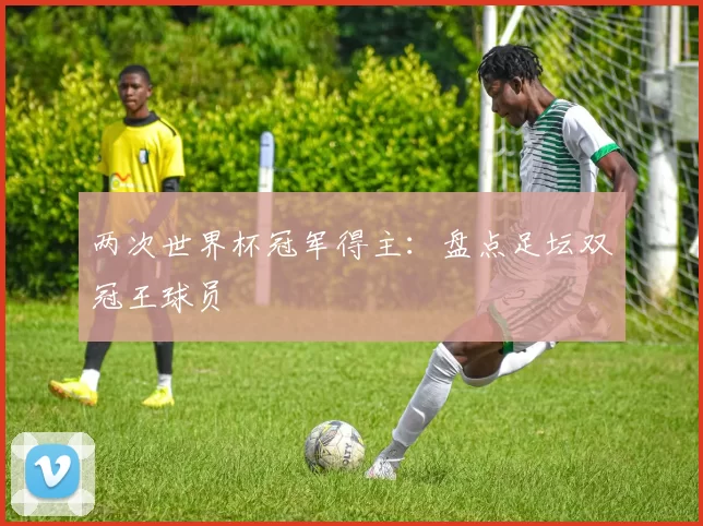 两次世界杯冠军得主:盘点足坛双冠王球员