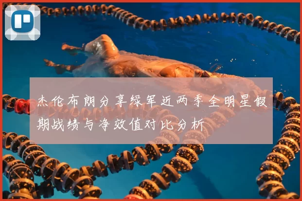 杰伦布朗分享绿军近两季全明星假期战绩与净效值对比分析