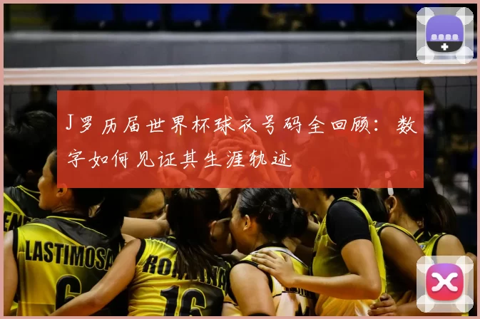J罗历届世界杯球衣号码全回顾：数字如何见证其生涯轨迹