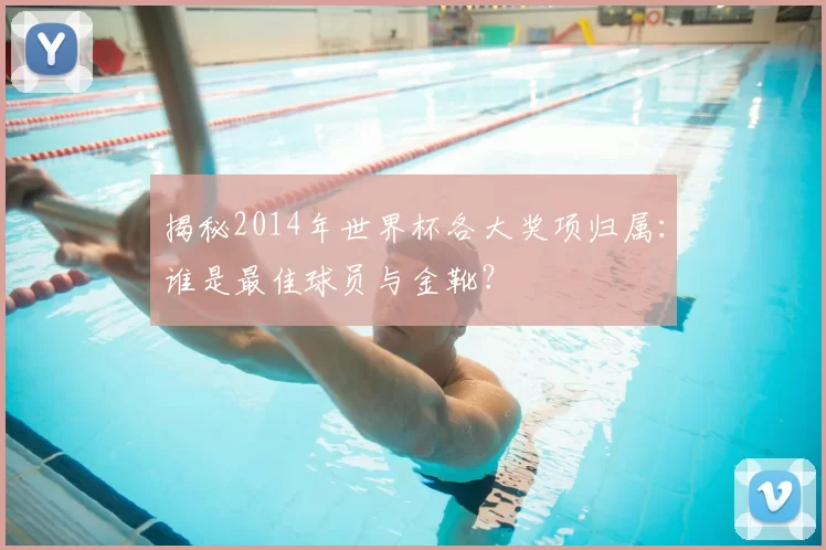 揭秘2014年世界杯各大奖项归属:谁是最佳球员与金靴?