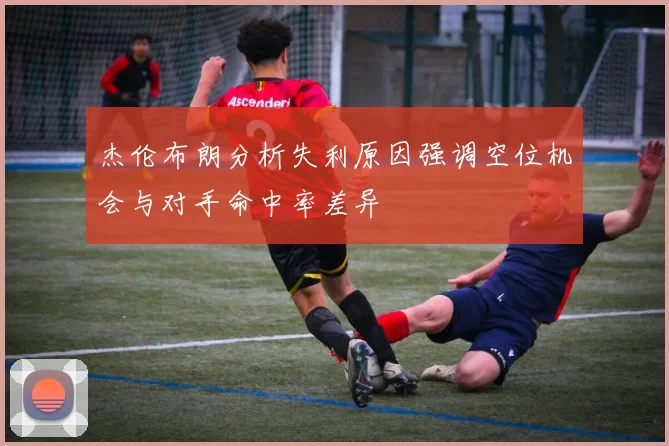杰伦布朗分析失利原因强调空位机会与对手命中率差异