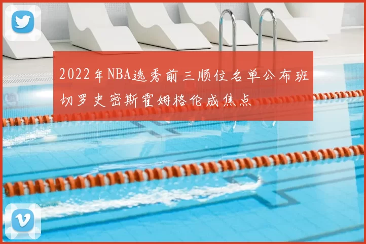 2022年NBA选秀前三顺位名单公布班切罗史密斯霍姆格伦成焦点
