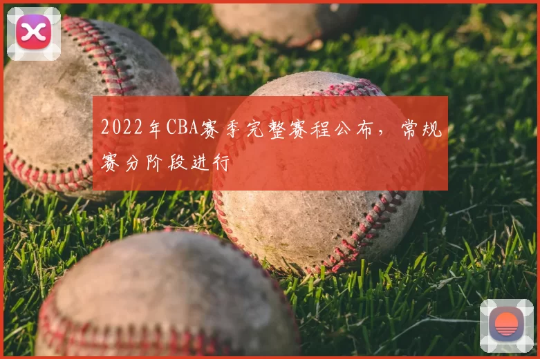 2022年CBA赛季完整赛程公布，常规赛分阶段进行