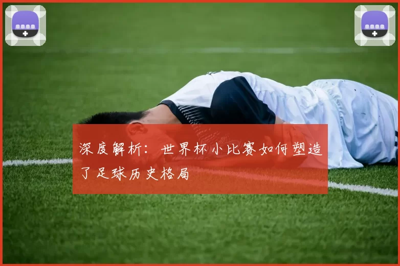 深度解析:世界杯小比赛如何塑造了足球历史格局