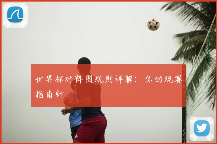 世界杯对阵图规则详解：你的观赛指南针