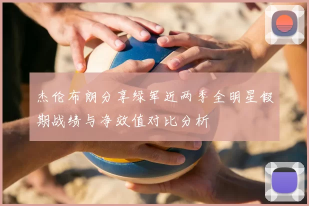 杰伦布朗分享绿军近两季全明星假期战绩与净效值对比分析