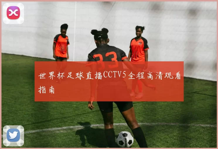 世界杯足球直播CCTV5全程高清观看指南
