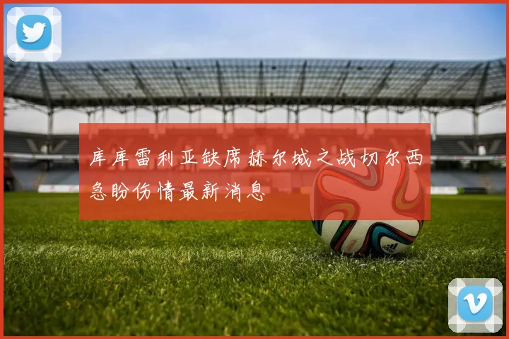 库库雷利亚缺席赫尔城之战切尔西急盼伤情最新消息