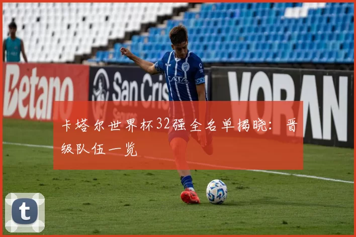 卡塔尔世界杯32强全名单揭晓:晋级队伍一览