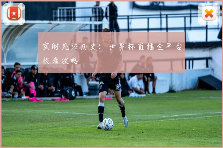 实时见证历史:世界杯直播全平台收看攻略