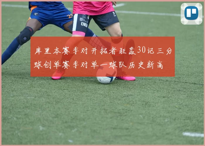 库里本赛季对开拓者狂轰30记三分球创单赛季对单一球队历史新高