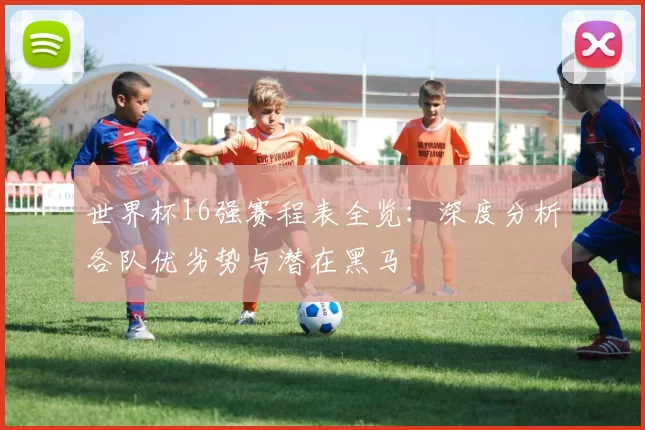 世界杯16强赛程表全览：深度分析各队优劣势与潜在黑马
