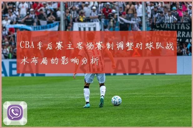 CBA季后赛主客场赛制调整对球队战术布局的影响分析